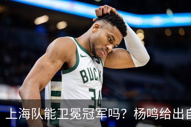 上海队能卫冕冠军吗？杨鸣给出自己的一个答案！