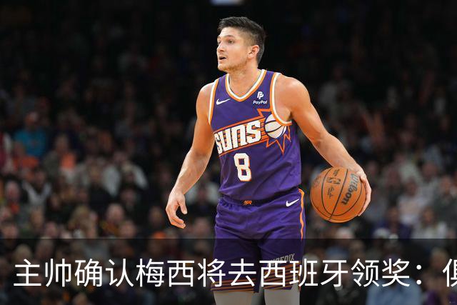 主帅确认梅西将去西班牙领奖：俱乐部完全支持，这是很重要的荣誉