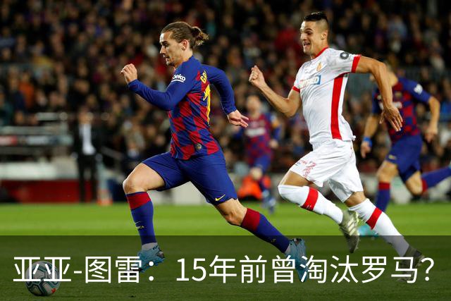 亚亚-图雷：15年前曾淘汰罗马？能重现壮举会是无比神奇的事