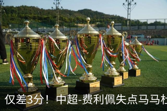 仅差3分！中超-费利佩失点马马杜破门 蓉城0-1英博