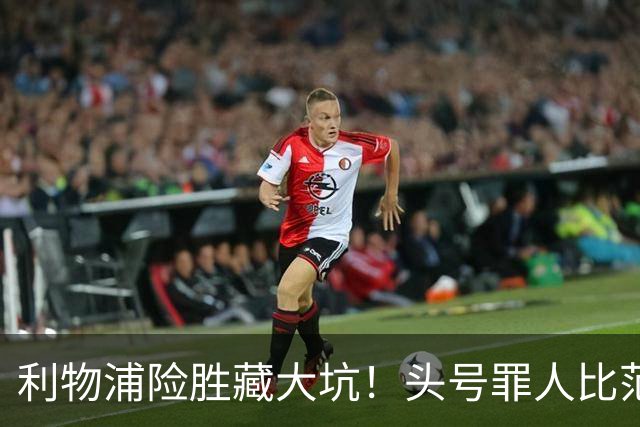 利物浦险胜藏大坑！头号罪人比范戴克更拉胯！伊劳拉该果断弃用