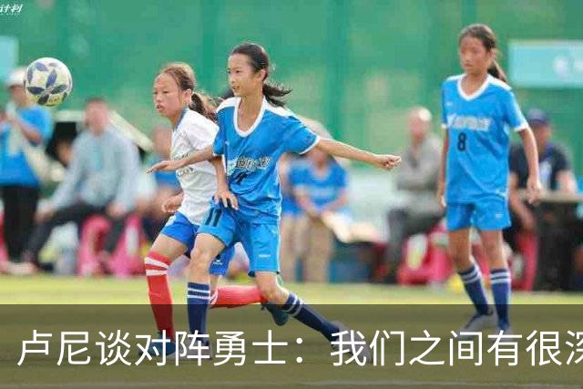 卢尼谈对阵勇士：我们之间有很深的渊源，这总是很有趣