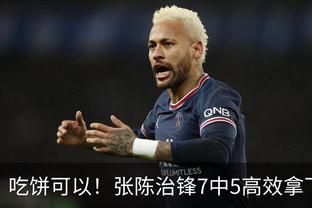 吃饼可以！张陈治锋7中5高效拿下11分8板1助 4前场板