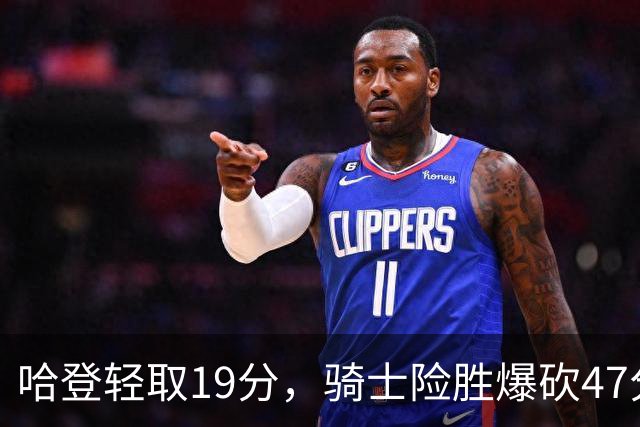 哈登轻取19分，骑士险胜爆砍47分的爱德华兹，谁敢说哈登不行