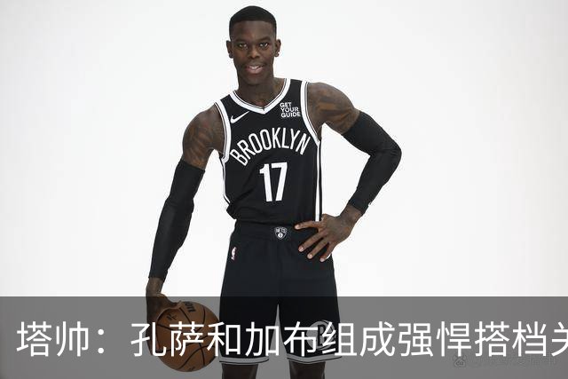 塔帅：孔萨和加布组成强悍搭档关系，但我们仍想念萨利巴也需要他