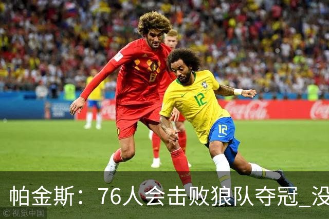 帕金斯：76人会击败狼队夺冠 没大帝也能冲出东部 老詹能防唐斯