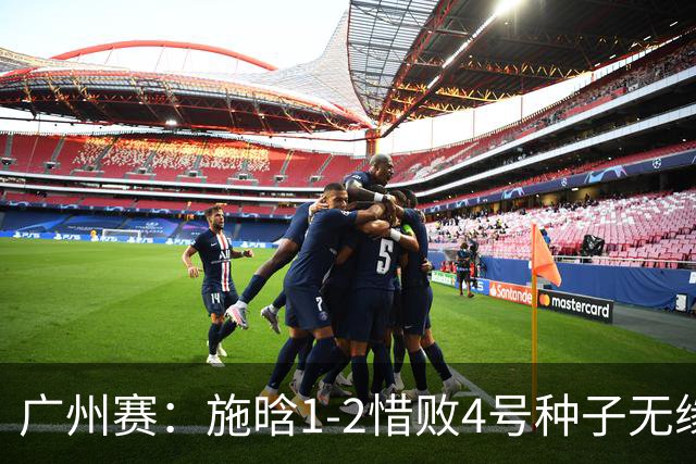 广州赛：施晗1-2惜败4号种子无缘首进四强 决胜盘4-2领先崩盘