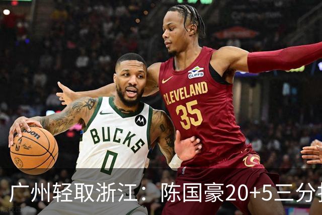 广州轻取浙江：陈国豪20+5三分扎加斯26分 余嘉豪留洋回归仅8分