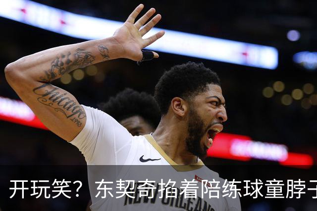 开玩笑？东契奇掐着陪练球童脖子步步紧逼 此前曾打他一巴掌！