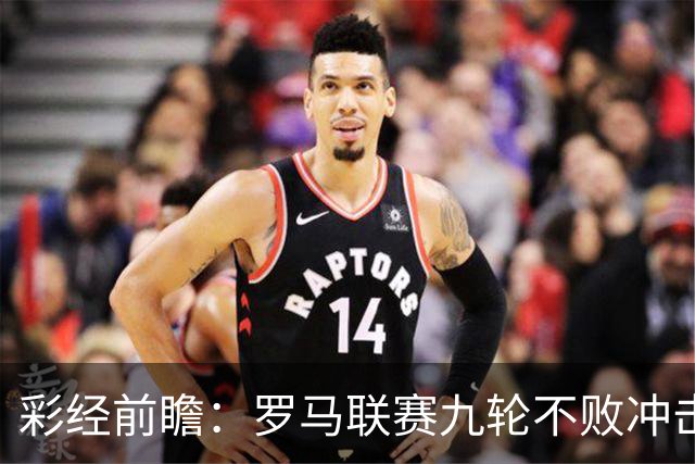 彩经前瞻：罗马联赛九轮不败冲击榜首，乌迪内斯恐难阻强敌