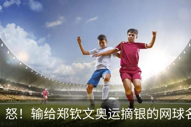 怒！输给郑钦文奥运摘银的网球名将被曝：将中国粉丝礼物扔垃圾桶