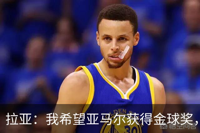 拉亚：我希望亚马尔获得金球奖，他在俱乐部和国家队表现堪称惊艳