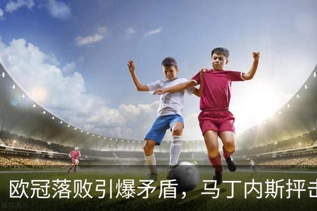 欧冠落败引爆矛盾，马丁内斯抨击曼联引援，球队身价暴跌30.4亿元
