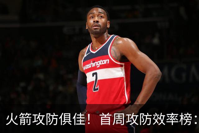 火箭攻防俱佳！首周攻防效率榜：火箭进攻第一 净效率第二