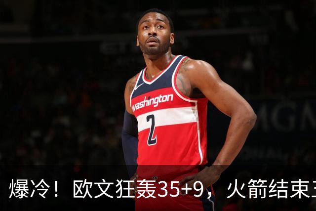 爆冷！欧文狂轰35+9，火箭结束五连胜，弗拉格爆发，杜兰特28+5