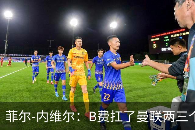 菲尔-内维尔：B费扛了曼联两三个赛季，我觉得他受了委屈