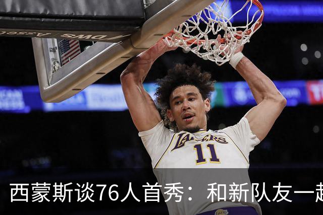 西蒙斯谈76人首秀：和新队友一起打球感觉很好