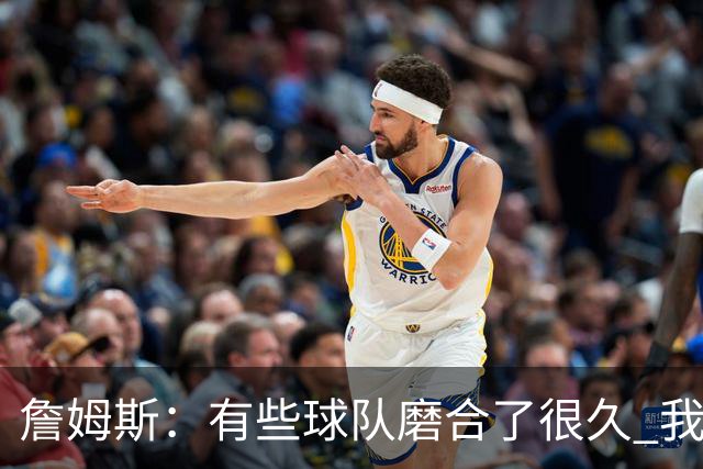 詹姆斯：有些球队磨合了很久 我们可没这种优势 所以更不能走神