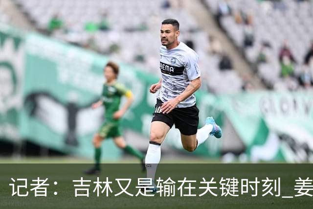 记者：吉林又是输在关键时刻 姜伟泽承担持球主攻任务还是不稳定