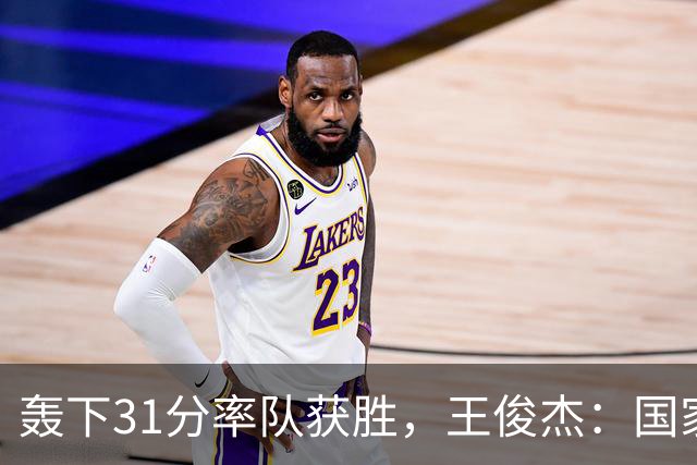 轰下31分率队获胜，王俊杰：国家队会打更多战术