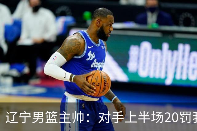 辽宁男篮主帅：对手上半场20罚我们只有5次 我们要吸取教训