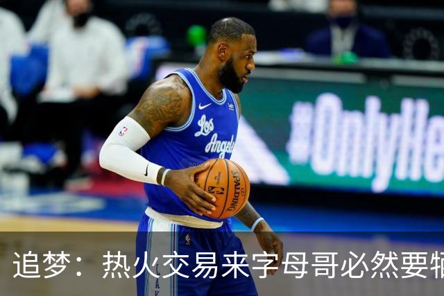 追梦：热火交易来字母哥必然要牺牲阵容深度 我不懂大家为何惊讶