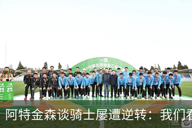 阿特金森谈骑士屡遭逆转：我们看英格兰队录像，强调持续进攻