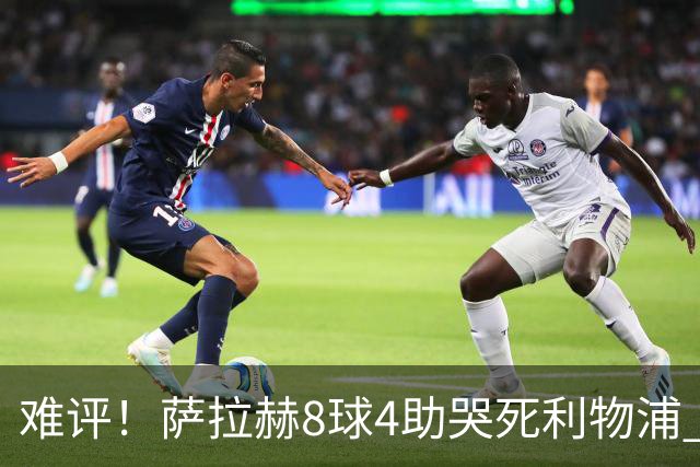 难评！萨拉赫8球4助哭死利物浦 3.95亿三王牌7球3助
