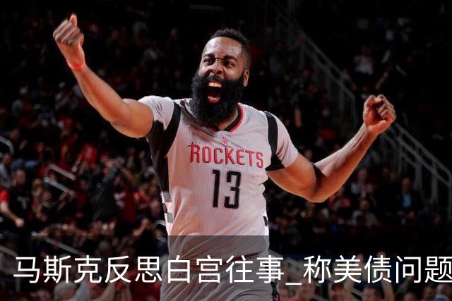 马斯克反思白宫往事 称美债问题只能靠AI和机器人解决