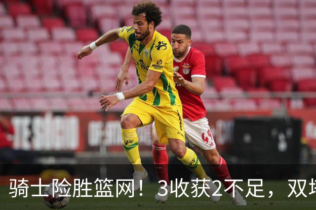 骑士险胜篮网！3收获2不足，双塔高效+2新援亮眼，只差哈登回暖