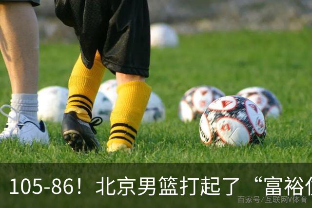 105-86！北京男篮打起了“富裕仗”，获6连胜 球迷：提前锁定冠军