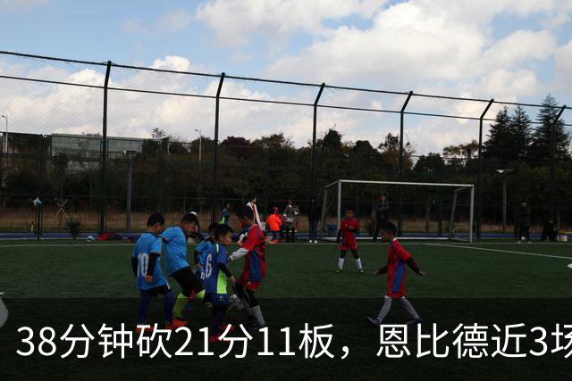 38分钟砍21分11板，恩比德近3场场均24.3分9.7板