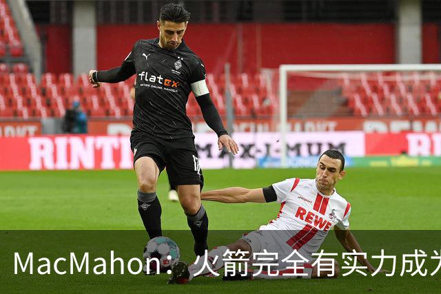 MacMahon：火箭完全有实力成为真正的争冠球队 他们天赋太出色了